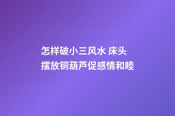 怎样破小三风水 床头摆放铜葫芦促感情和睦